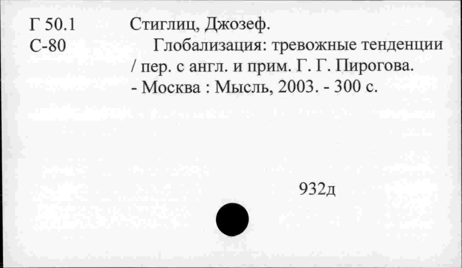 ﻿Г 50.1
С-80
Стиглиц, Джозеф.
Глобализация: тревожные тенденции / пер. с англ, и прим. Г. Г. Пирогова.
- Москва : Мысль, 2003. - 300 с.
932д